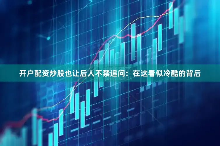 开户配资炒股也让后人不禁追问：在这看似冷酷的背后
