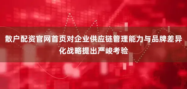 散户配资官网首页对企业供应链管理能力与品牌差异化战略提出严峻考验