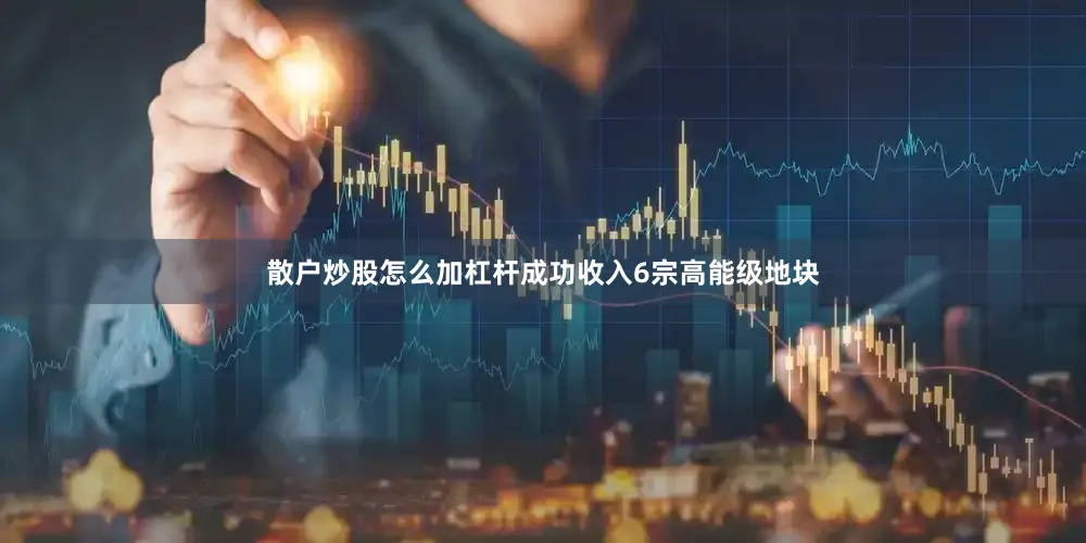散户炒股怎么加杠杆成功收入6宗高能级地块